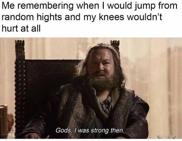 depressing memes - gods i was strong then - Me remembering when I would jump from random hights and my knees wouldn't hurt at all Gods, I was strong then.