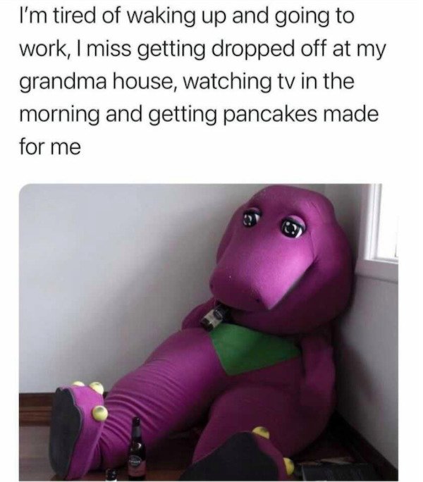 depressing memes - photo caption - I'm tired of waking up and going to work, I miss getting dropped off at my grandma house, watching tv in the morning and getting pancakes made for me