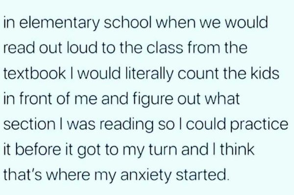 depressing memes - handwriting - in elementary school when we would read out loud to the class from the textbook I would literally count the kids in front of me and figure out what section I was reading so I could practice it before it got to my turn and 