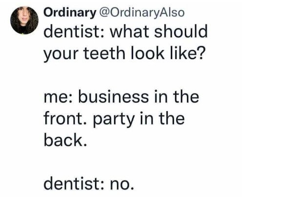 depressing memes - document - Ordinary dentist what should your teeth look ? me business in the front. party in the back. dentist no.