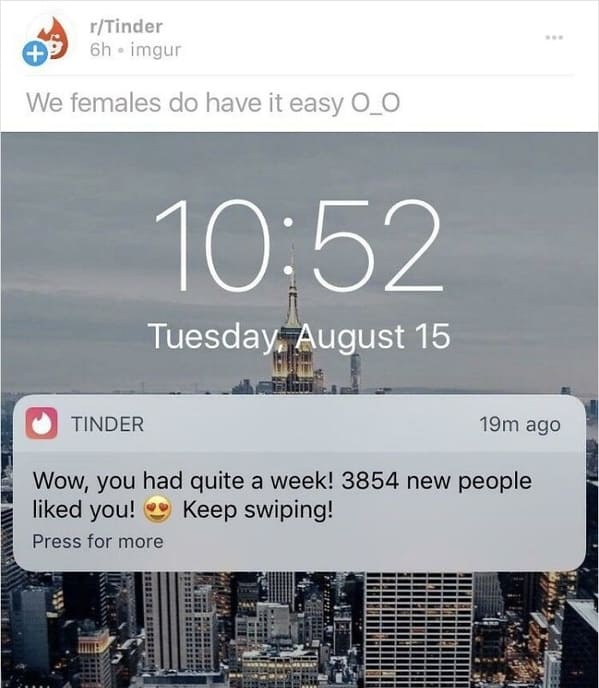 website - rTinder 6h imguri We females do have it easy O_O . Tuesday, August 15 Tinder 19m ago Wow, you had quite a week! 3854 new people d you! Keep swiping! Press for more