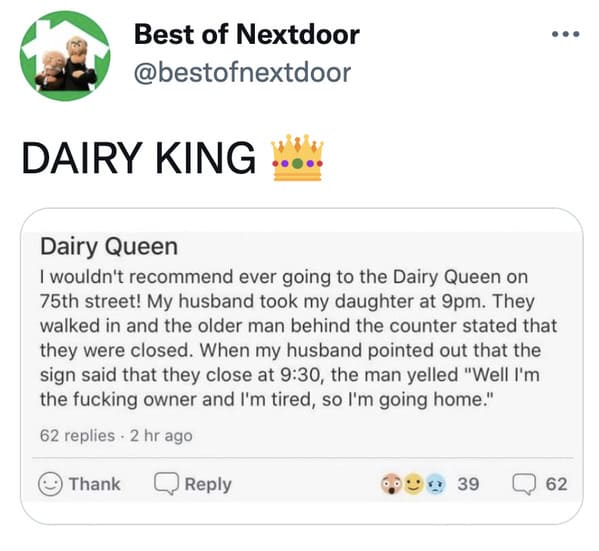 wtf nextdoor app posts - document - ... Best of Nextdoor Dairy King Dairy Queen I wouldn't recommend ever going to the Dairy Queen on 75th street! My husband took my daughter at 9pm. They walked in and the older man behind the counter stated that they wer