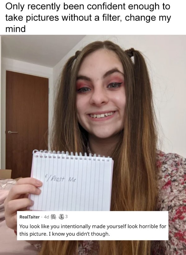 savage roasts - beauty - Only recently been confident enough to take pictures without a filter, change my mind f Roast Me RealTaiter. 4d 2 S 3 You look you intentionally made yourself look horrible for this picture. I know you didn't though.