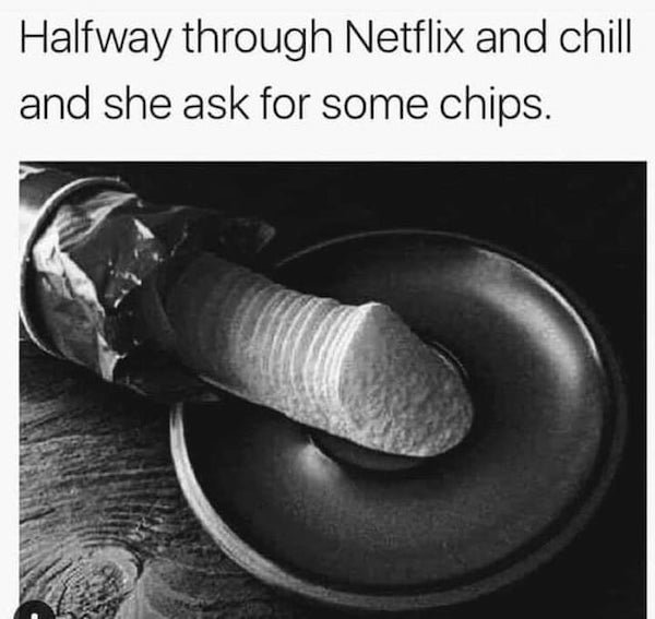 only women children and dogs are loved unconditionally - Halfway through Netflix and chill and she ask for some chips.