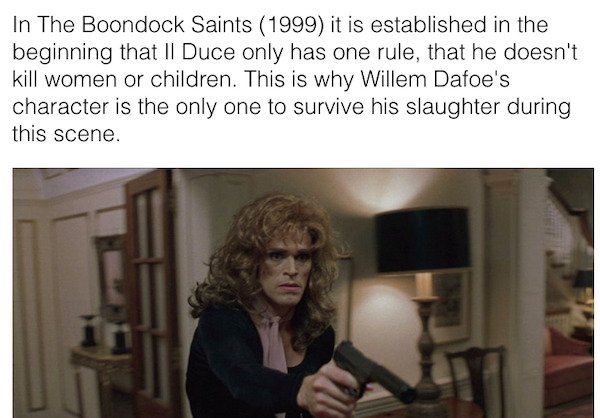 90s movie facts - In The Boondock Saints 1999 it is established in the beginning that Ii Duce only has one rule, that he doesn't kill women or children. This is why Willem Dafoe's character is the only one to survive his slaughter during this scene.