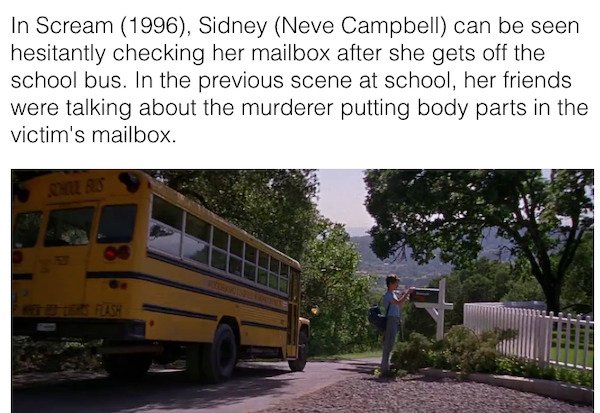 90s movie facts - tree - In Scream 1996, Sidney Neve Campbell can be seen hesitantly checking her mailbox after she gets off the school bus. In the previous scene at school, her friends were talking about the murderer putting body parts in the victim's ma