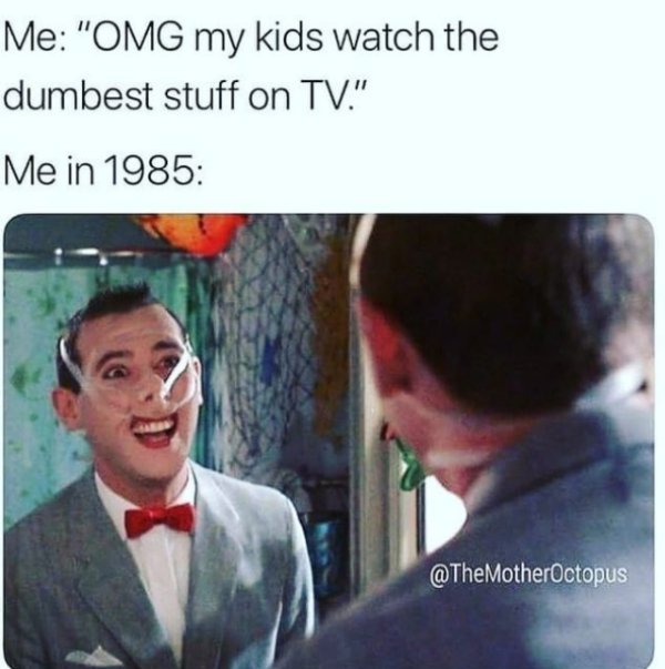 memes to make you laugh so hard - Me "Omg my kids watch the dumbest stuff on Tv." Me in 1985