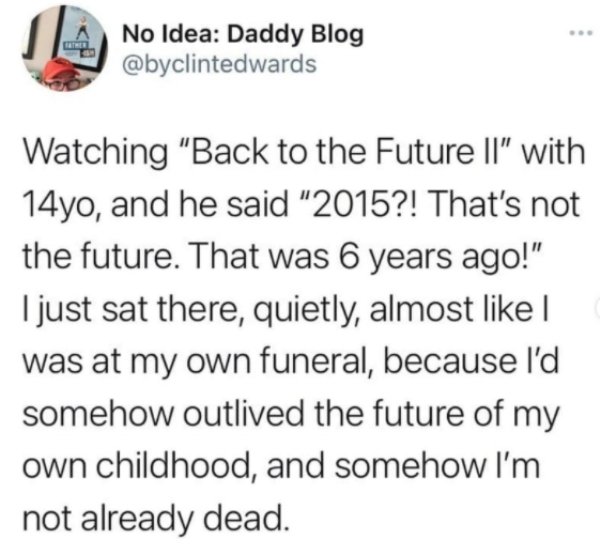 memes stories - No Idea Daddy Blog Watching "Back to the Future Il" with 14yo, and he said "2015?! That's not the future. That was 6 years ago!" I just sat there, quietly, almost l was at my own funeral, because I'd somehow outlived the future of my own c