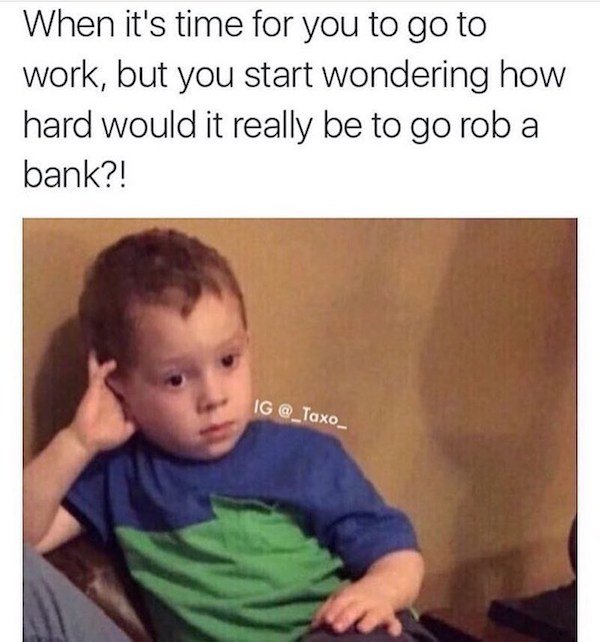 work memes - you ask your parents a question meme - When it's time for you to go to work, but you start wondering how hard would it really be to go rob a bank?! Ig