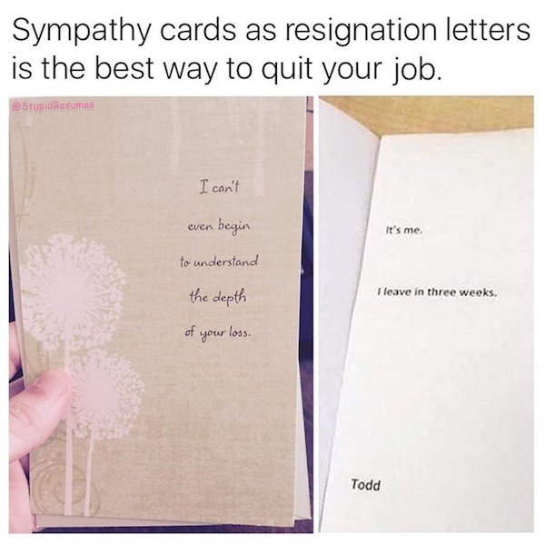 work memes - sympathy cards as resignation letters - Sympathy cards as resignation letters is the best way to quit your job. Stupid Resumes I can't even begin It's me to understand the depth I leave in three weeks. of your loss. Todd