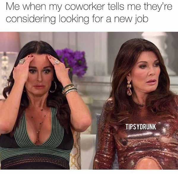 work memes - brown hair - Me when my coworker tells me they're considering looking for a new job Tipsydrunk