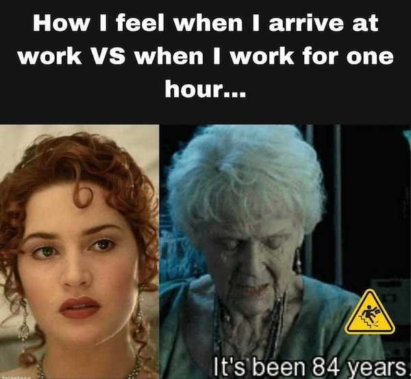 work memes - head - How I feel when I arrive at work Vs when I work for one hour... ww It's been 84 years.