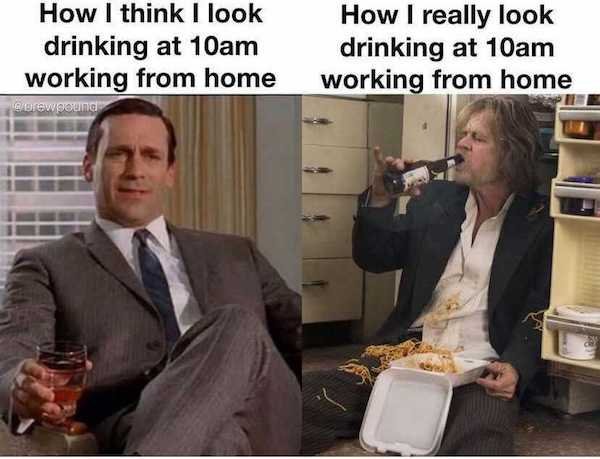 work memes - drink responsibly meme - How I think I look drinking at 10am working from home wrew pound How I really look drinking at 10am working from home
