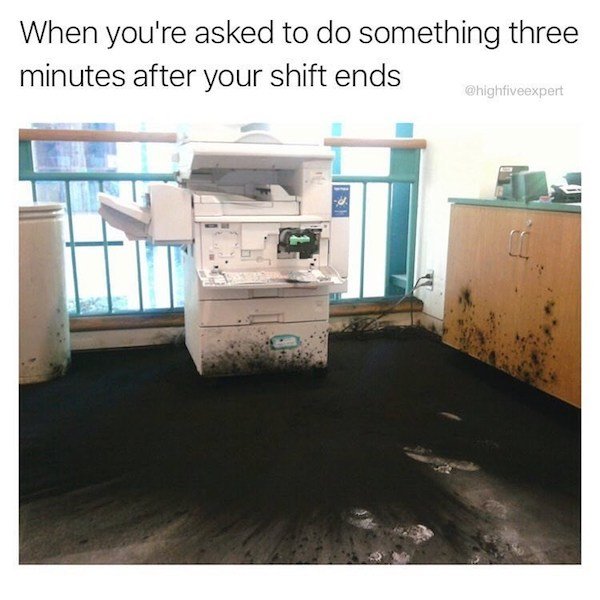 work memes - printer shit - When you're asked to do something three minutes after your shift ends