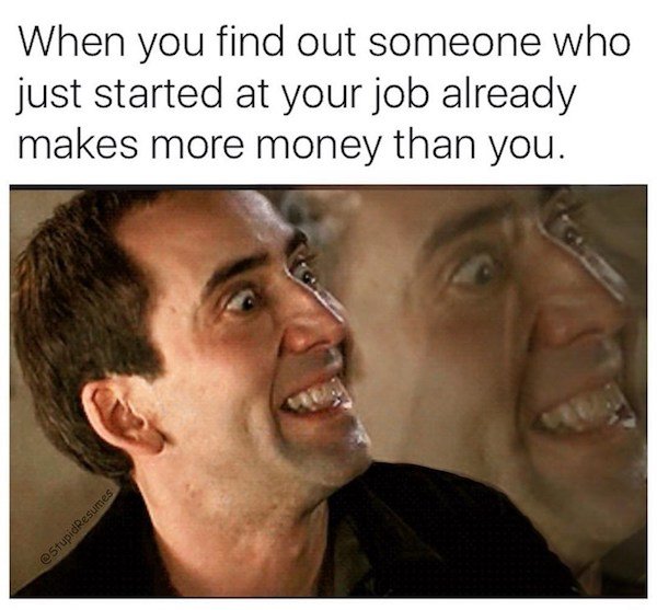 work memes - work memes hate - When you find out someone who just started at your job already makes more money than you. estupidResumes
