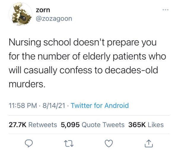 document - zorn Nursing school doesn't prepare you for the number of elderly patients who will casually confess to decadesold murders. 81421. Twitter for Android 5,095 Quote Tweets 27