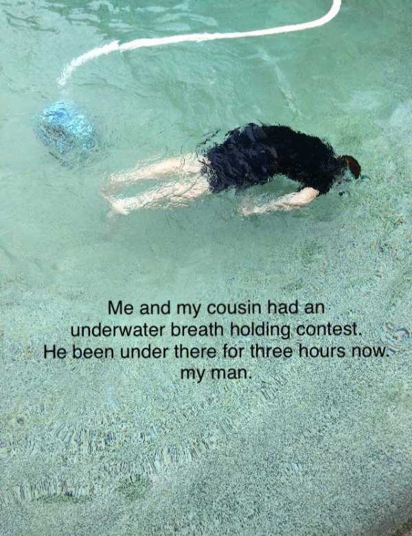water resources - Me and my cousin had an underwater breath holding contest. He been under there for three hours now. my man. he
