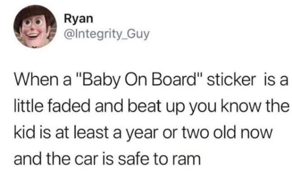 tweets that are true - Ryan When a "Baby On Board" sticker is a little faded and beat up you know the kid is at least a year or two old now and the car is safe to ram