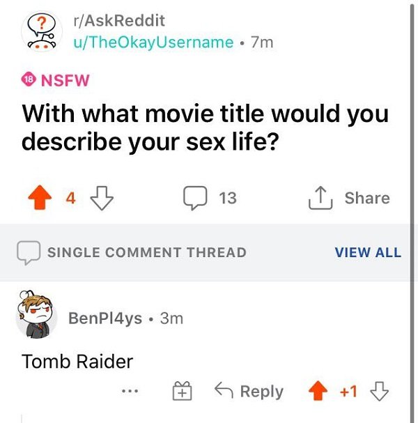angle - rAskReddit uTheOkayUsername 7m 8 Nsfw With what movie title would you describe your sex life? 4 13 I Single Comment Thread View All BenPl4ys. 3m Tomb Raider s 1 1 3