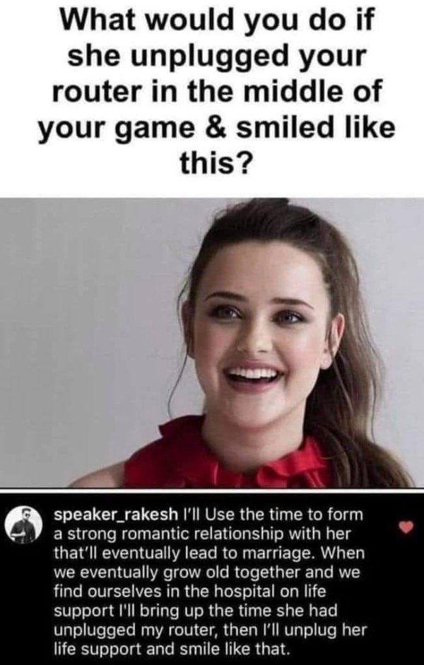 would you do if she unplugged your router - What would you do if she unplugged your router in the middle of your game & smiled this? aasa speaker_rakesh I'll Use the time to form a strong romantic relationship with her that'll eventually lead to marriage.