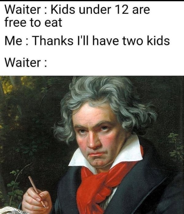 portrait of ludwig van beethoven  Waiter Kids under 12 are free to eat Me Thanks I'll have two kids Waiter