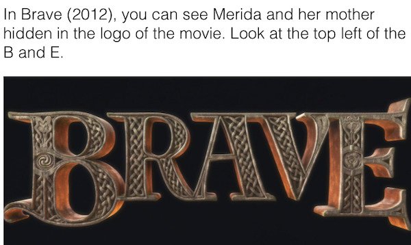metal - In Brave 2012, you can see Merida and her mother hidden in the logo of the movie. Look at the top left of the B and E. Brave