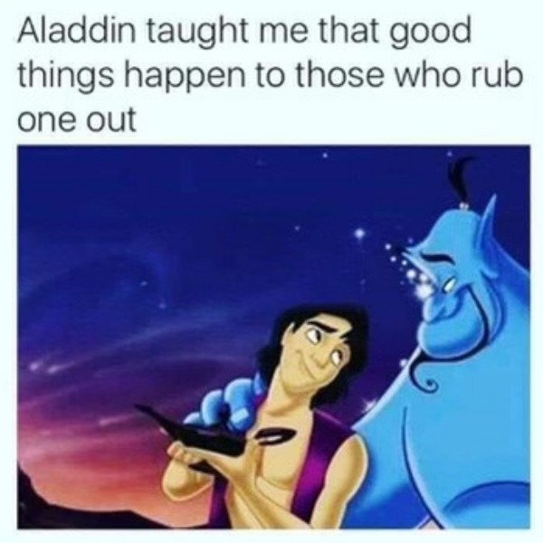 good things come to those who rub one out - Aladdin taught me that good things happen to those who rub one out