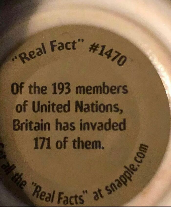 close up - "Real Fact" Of the 193 members of United Nations, Britain has invaded 171 of them. all the "Real Facts" at snapple.com