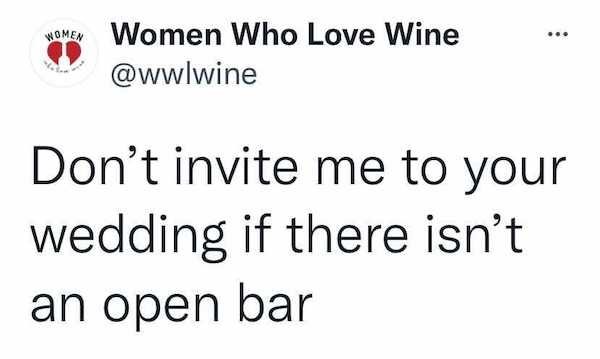Women ... Women Who Love Wine Don't invite me to your wedding if there isn't an open bar