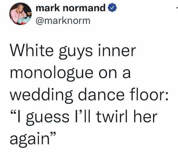 number - mark normand White guys inner monologue on a wedding dance floor I guess I'll twirl her again