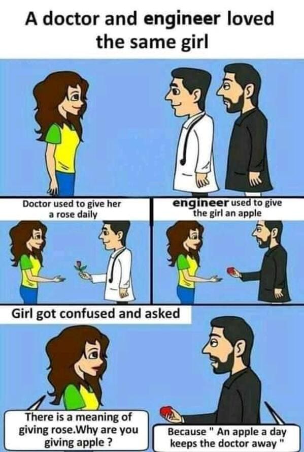 punny pics - doctor and engineer loved the same girl - A doctor and engineer loved the same girl Doctor used to give her a rose daily engineer used to give the girl an apple Girl got confused and asked There is a meaning of giving rose.Why are you giving 