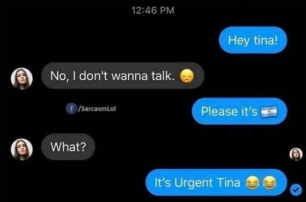 punny pics - multimedia - Hey tina! 60 No, I don't wanna talk. Sarcasmlol Please it's What? C It's Urgent Tina Sa