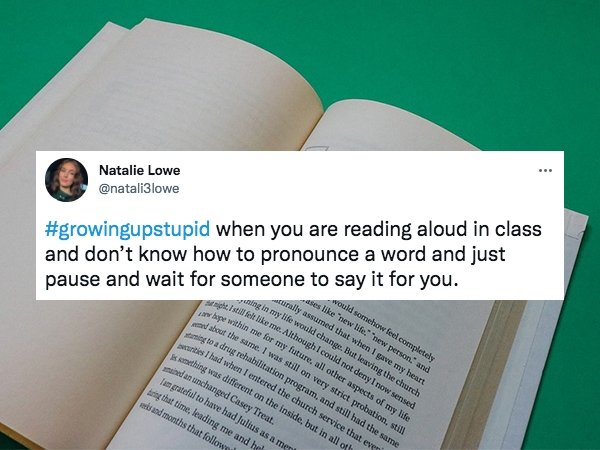 growing up dumb - material - Natalie Lowe when you are reading aloud in class and don't know how to pronounce a word and just pause and wait for someone to say it for you. would somehow feel completely ses "new life. new person." and actually assumed that