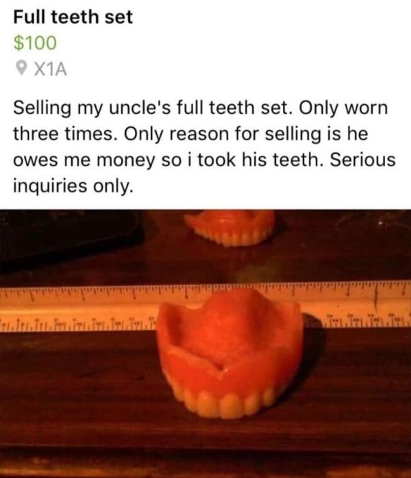 Sales - Full teeth set $100 X1A Selling my uncle's full teeth set. Only worn three times. Only reason for selling is he owes me money so i took his teeth. Serious inquiries only.