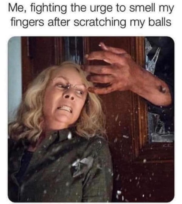 michael myers x laurie - Me, fighting the urge to smell my fingers after scratching my balls