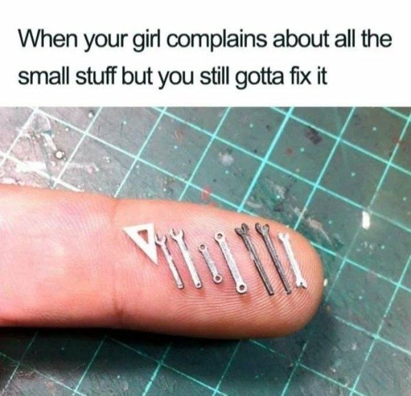 funniest memes of all time - When your girl complains about all the small stuff but you still gotta fix it Pela