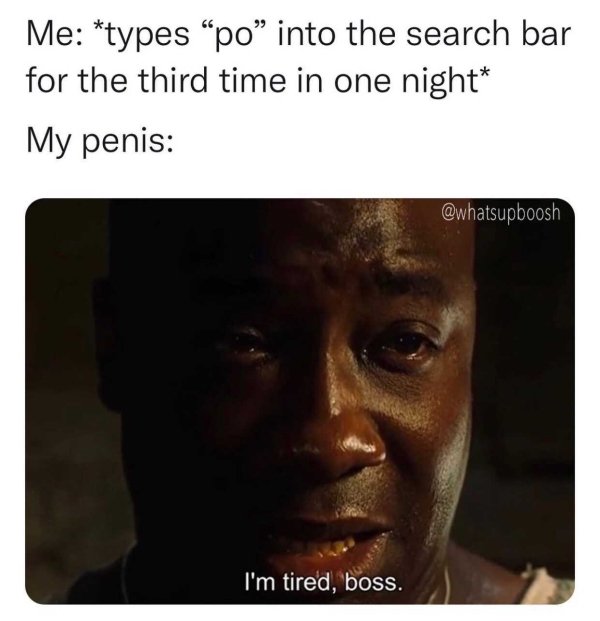 photo caption - Me types po into the search bar for the third time in one night My penis I'm tired, boss.