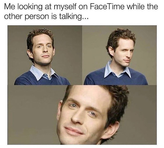 relatable memes - because of the implication valentine - Me looking at myself on FaceTime while the other person is talking...