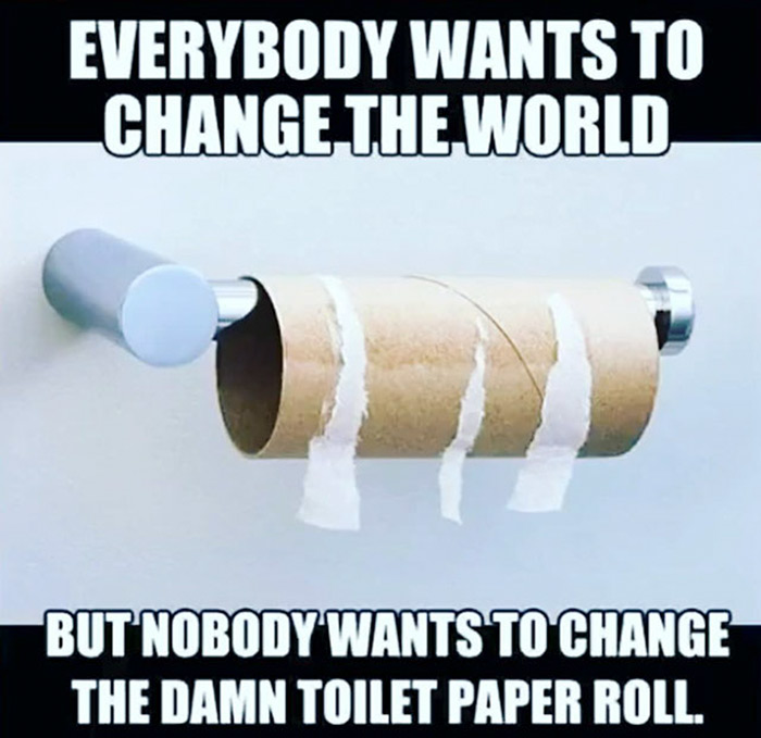 relatable memes - replacing toilet paper meme - Everybody Wants To Change The World But Nobody Wants To Change The Damn Toilet Paper Roll.