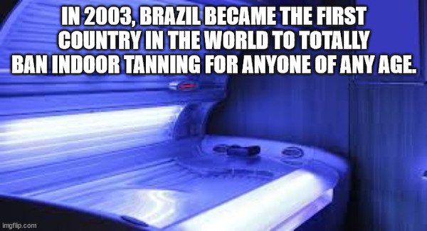 random facts - tanning bed - In 2003, Brazil Became The First Country In The World To Totally Ban Indoor Tanning For Anyone Of Any Age. imgflip.com