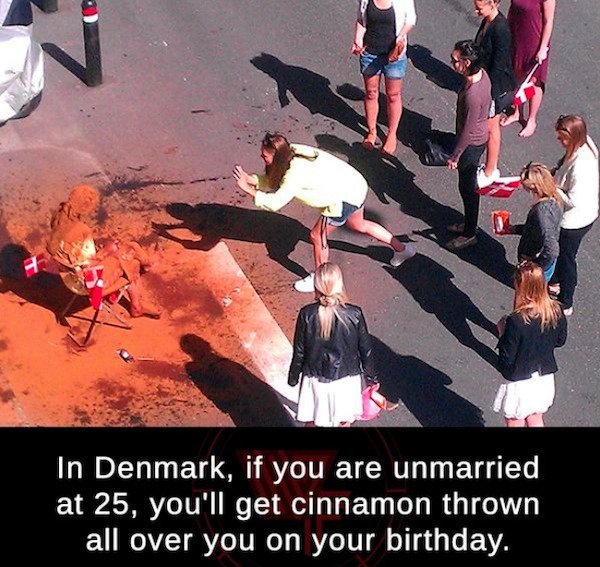 random facts - denmark if you are unmarried at 25 - In Denmark, if you are unmarried at 25, you'll get cinnamon thrown all over you on your birthday.