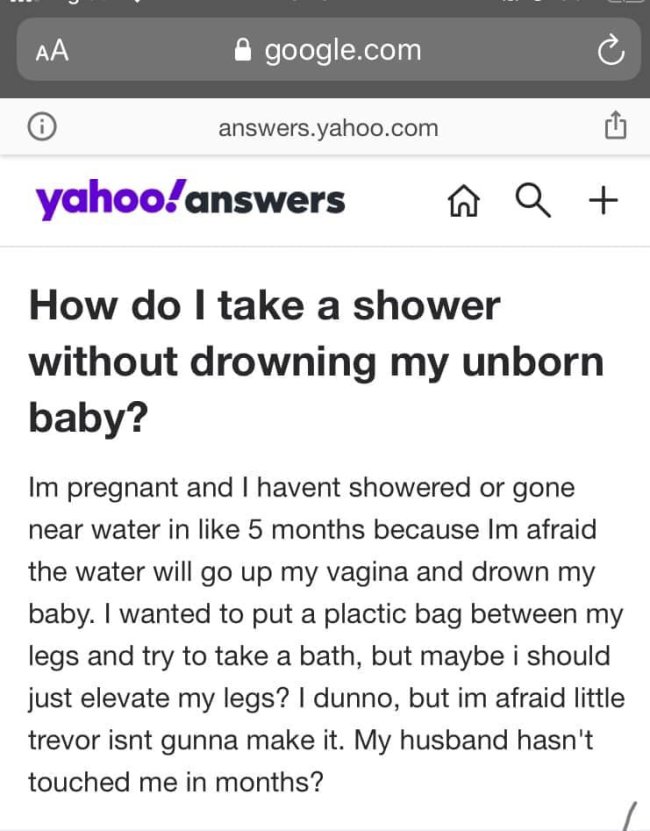 can i shower with my baby - Aa google.com answers.yahoo.com yahoo!answers na How do I take a shower without drowning my unborn baby? Im pregnant and I havent showered or gone near water in 5 months because Im afraid the water will go up my vagina and drow