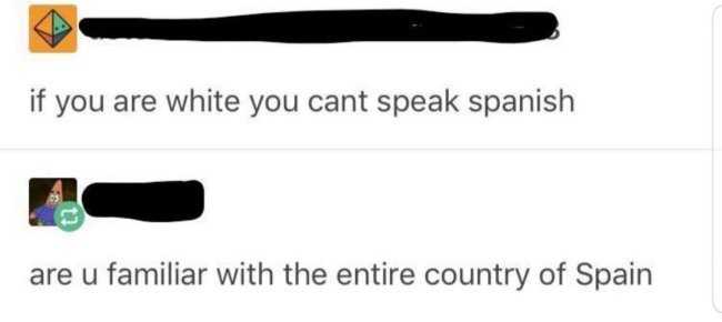 if you are white you can t speak spanish - if you are white you cant speak spanish are u familiar with the entire country of Spain
