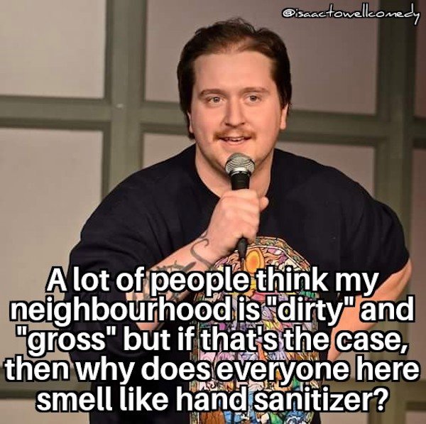 funny stand up jokes - photo caption - A lot of people think my neighbourhood is "dirty"and "gross" but if that's the case, then why does everyone here smell hand sanitizer?