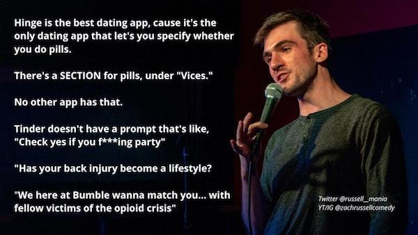 funny stand up jokes - song - Hinge is the best dating app, cause it's the only dating app that let's you specify whether you do pills. There's a Section for pills, under "Vices." No other app has that. Tinder doesn't have a prompt that's , "Check yes if 