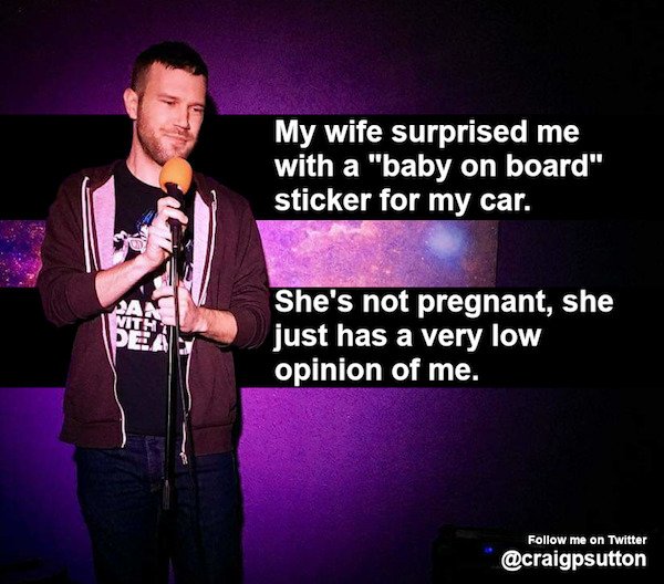 funny stand up jokes - song - My wife surprised me with a "baby on board" sticker for my car. A! Vith Pea She's not pregnant, she just has a very low opinion of me. me on Twitter