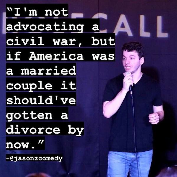 funny stand up jokes - public speaking - "I'm not advocating a civil war, but if America was a married couple it should've gotten a divorce by now."