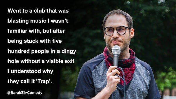funny stand up jokes - photo caption - Went to a club that was blasting music I wasn't familiar with, but after being stuck with five hundred people in a dingy hole without a visible exit I understood why they call it 'Trap'.