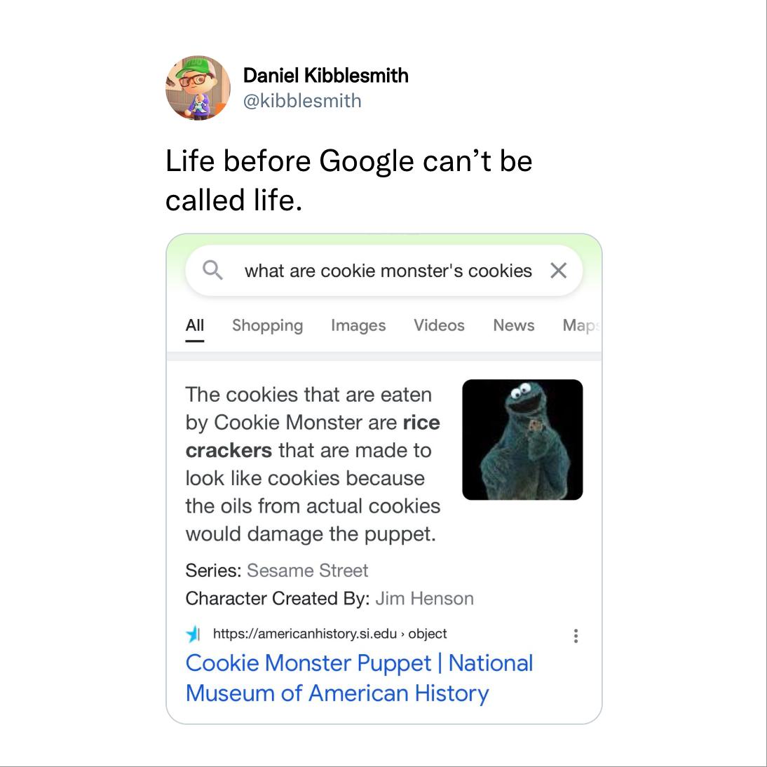 web page - Daniel Kibblesmith Life before Google can't be called life. a what are cookie monster's cookies X All Shopping Images Videos News The cookies that are eaten by Cookie Monster are rice crackers that are made to look cookies because the oils from