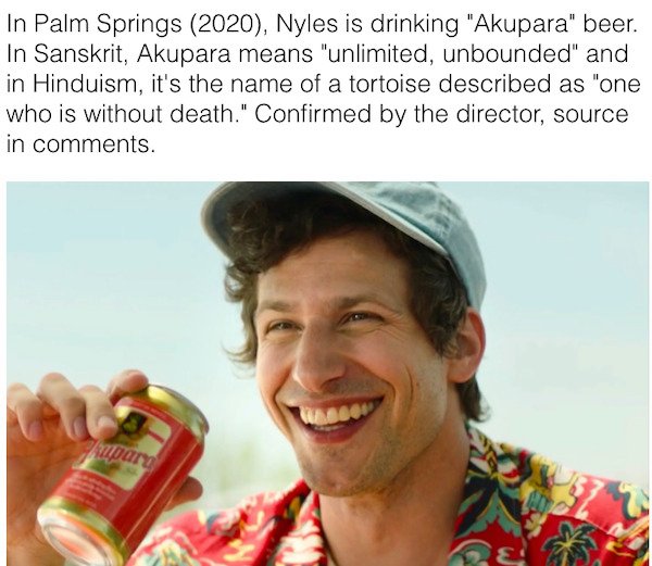 andy samberg palm springs - In Palm Springs 2020, Nyles is drinking "Akupara" beer. In Sanskrit, Akupara means "unlimited, unbounded" and in Hinduism, it's the name of a tortoise described as "one who is without death." Confirmed by the director, source i
